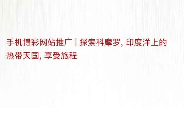 手机博彩网站推广 | 探索科摩罗， 印度洋上的热带天国， 享受旅程