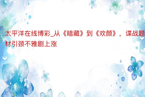 太平洋在线博彩_从《暗藏》到《欢颜》，谍战题材引颈不雅剧上涨