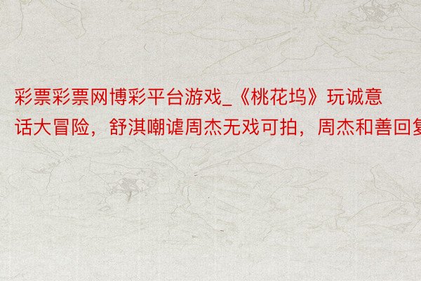彩票彩票网博彩平台游戏_《桃花坞》玩诚意话大冒险，舒淇嘲谑周