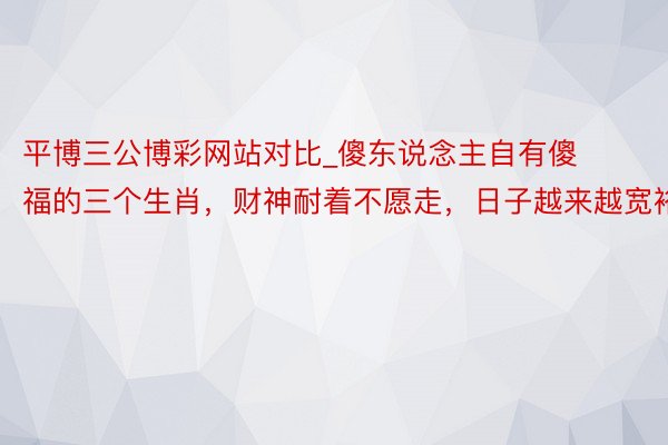 平博三公博彩网站对比_傻东说念主自有傻福的三个生肖，财神耐着