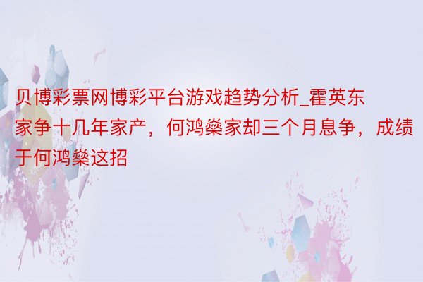 贝博彩票网博彩平台游戏趋势分析_霍英东家争十几年家产，何鸿燊家却三个月息争，成绩于何鸿燊这招