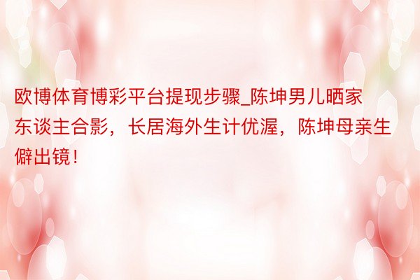 欧博体育博彩平台提现步骤_陈坤男儿晒家东谈主合影，长居海外生
