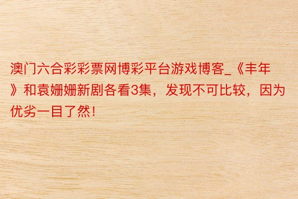 澳门六合彩彩票网博彩平台游戏博客_《丰年》和袁姗姗新剧各看3