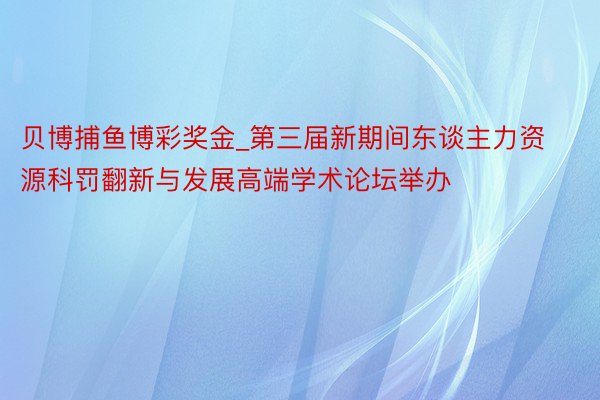 贝博捕鱼博彩奖金_第三届新期间东谈主力资源科罚翻新与发展高端学术论坛举办