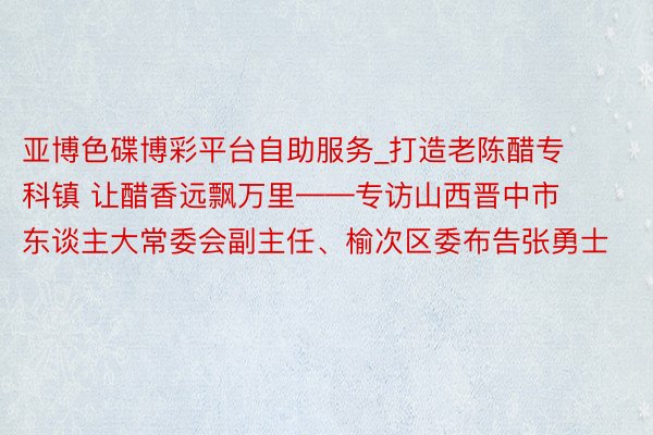 亚博色碟博彩平台自助服务_打造老陈醋专科镇 让醋香远飘万里——专访山西晋中市东谈主大常委会副主任、榆次区委布告张勇士