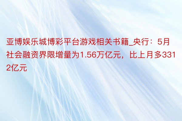亚博娱乐城博彩平台游戏相关书籍_央行：5月社会融资界限增量为1.56万亿元，比上月多3312亿元