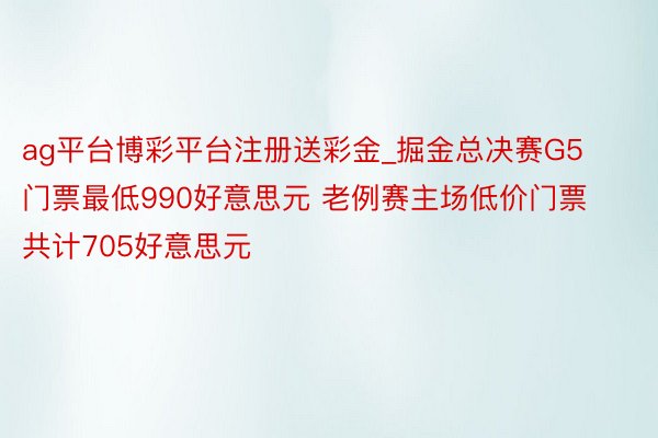 ag平台博彩平台注册送彩金_掘金总决赛G5门票最低990好意思元 老例赛主场低价门票共计705好意思元