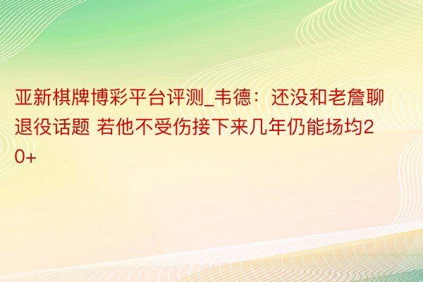 亚新棋牌博彩平台评测_韦德：还没和老詹聊退役话题 若他不受伤接下来几年仍能场均20+