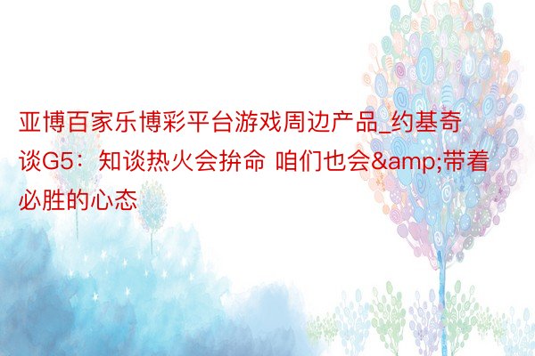 亚博百家乐博彩平台游戏周边产品_约基奇谈G5：知谈热火会拚命 咱们也会&带着必胜的心态