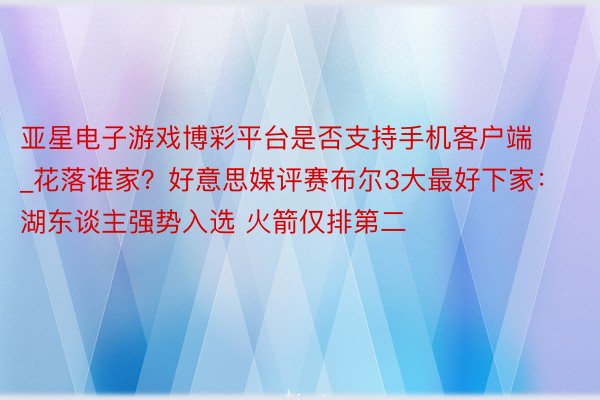 亚星电子游戏博彩平台是否支持手机客户端_花落谁家？好意思媒评赛布尔3大最好下家：湖东谈主强势入选 火箭仅排第二