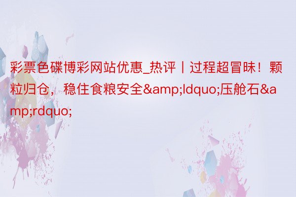 彩票色碟博彩网站优惠_热评丨过程超冒昧！颗粒归仓，稳住食粮安