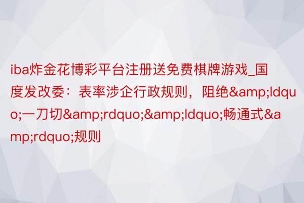 iba炸金花博彩平台注册送免费棋牌游戏_国度发改委：表率涉企