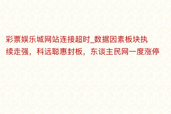 彩票娱乐城网站连接超时_数据因素板块执续走强，科远聪惠封板，