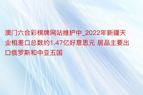 澳门六合彩棋牌网站维护中_2022年新疆天业相差口总数约1.