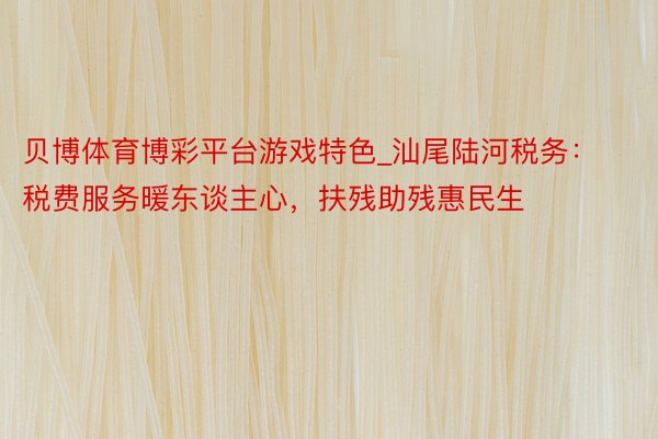 贝博体育博彩平台游戏特色_汕尾陆河税务：税费服务暖东谈主心，