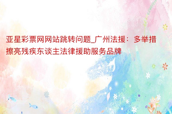 亚星彩票网网站跳转问题_广州法援：多举措擦亮残疾东谈主法律援